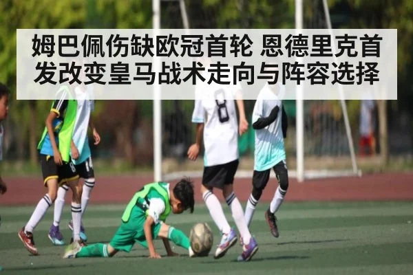 姆巴佩伤缺欧冠首轮 恩德里克首发改变皇马战术走向与阵容选择 - kaiyun